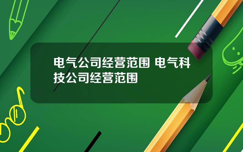 电气公司经营范围 电气科技公司经营范围